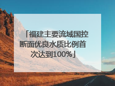 福建主要流域国控断面优良水质比例首次达到100%