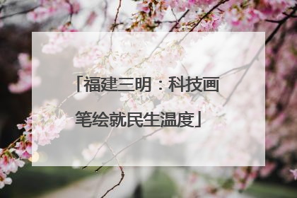 福建三明：科技画笔绘就民生温度