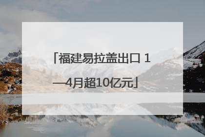 福建易拉盖出口 1—4月超10亿元