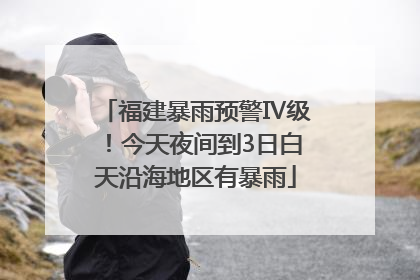 福建暴雨预警Ⅳ级！今天夜间到3日白天沿海地区有暴雨