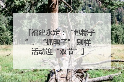 福建永定：“包粽子”、“抓鸭子” 别样活动迎“双节”