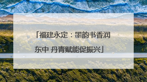 福建永定：墨韵书香润东中 丹青赋能促振兴