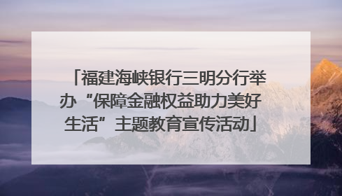 福建海峡银行三明分行举办“保障金融权益助力美好生活”主题教育宣传活动