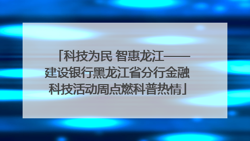 科技为民 智惠龙江——建设银行黑龙江省分行金融科技活动周点燃科普热情