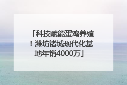 科技赋能蛋鸡养殖！潍坊诸城现代化基地年销4000万