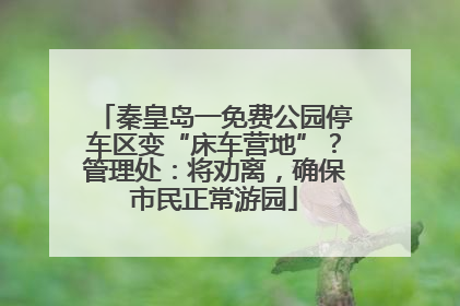 秦皇岛一免费公园停车区变“床车营地”？管理处：将劝离，确保市民正常游园