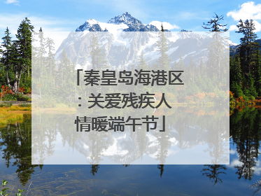 秦皇岛海港区：关爱残疾人 情暖端午节