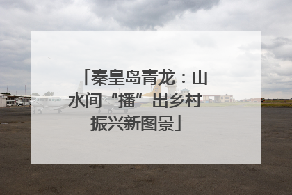 秦皇岛青龙：山水间“播”出乡村振兴新图景