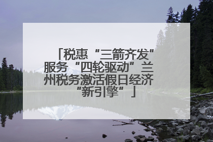 税惠“三箭齐发”服务“四轮驱动”兰州税务激活假日经济“新引擎”