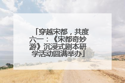 穿越宋都，共度六一：《宋都奇妙游》沉浸式剧本研学活动圆满举办