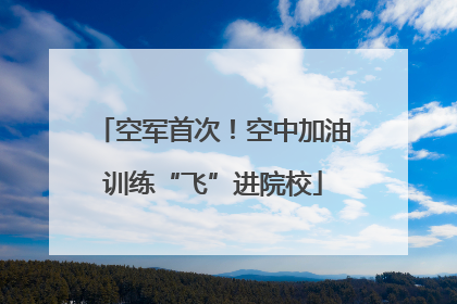 空军首次！空中加油训练“飞”进院校