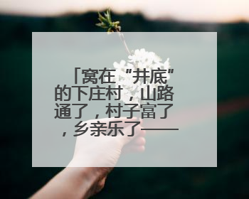 窝在“井底”的下庄村，山路通了，村子富了，乡亲乐了——只因这群当代“愚公”！