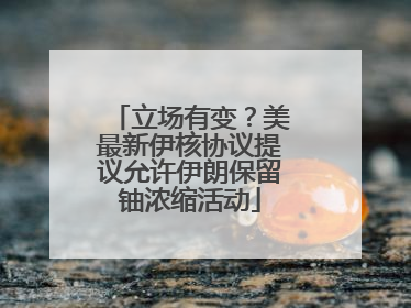 立场有变？美最新伊核协议提议允许伊朗保留铀浓缩活动