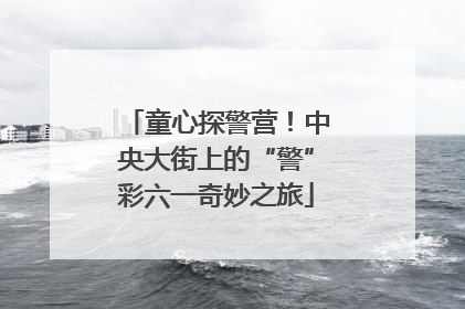 童心探警营！中央大街上的“警”彩六一奇妙之旅