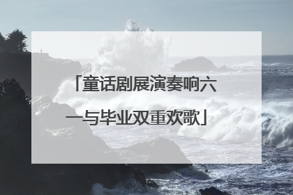童话剧展演奏响六一与毕业双重欢歌
