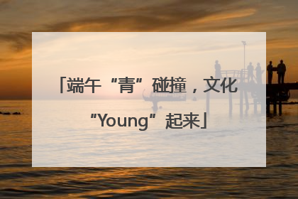 端午“青”碰撞，文化“Young”起来