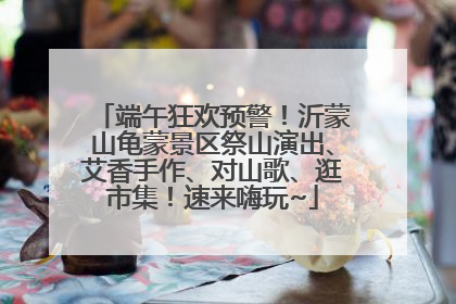 端午狂欢预警！沂蒙山龟蒙景区祭山演出、艾香手作、对山歌、逛市集！速来嗨玩~