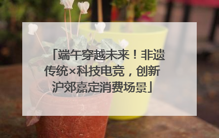 端午穿越未来！非遗传统×科技电竞，创新沪郊嘉定消费场景