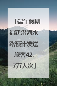 端午假期福建沿海水路预计发送旅客42.7万人次