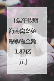端午假期海南离岛免税购物金额1.87亿元