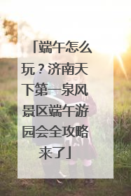 端午怎么玩？济南天下第一泉风景区端午游园会全攻略来了