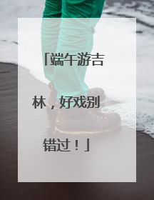 端午游吉林，好戏别错过！