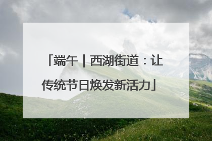 端午｜西湖街道：让传统节日焕发新活力