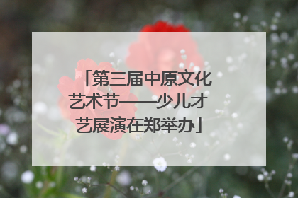 第三届中原文化艺术节——少儿才艺展演在郑举办