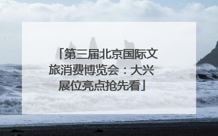第三届北京国际文旅消费博览会：大兴展位亮点抢先看