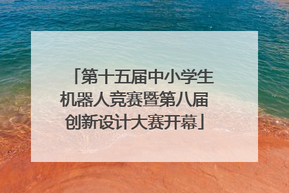 第十五届中小学生机器人竞赛暨第八届创新设计大赛开幕