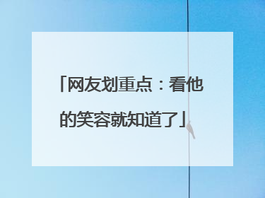 网友划重点：看他的笑容就知道了