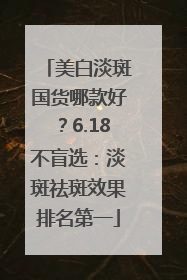 美白淡斑国货哪款好？6.18不盲选：淡斑祛斑效果排名第一