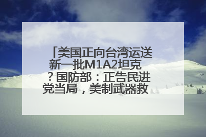 美国正向台湾运送新一批M1A2坦克？国防部：正告民进党当局，美制武器救不了自己的命