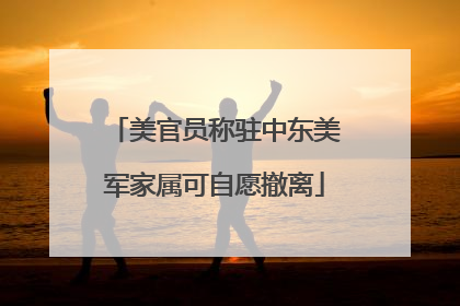 美官员称驻中东美军家属可自愿撤离