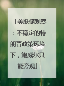 美联储观察：不稳定的特朗普政策环境下，鲍威尔只能旁观