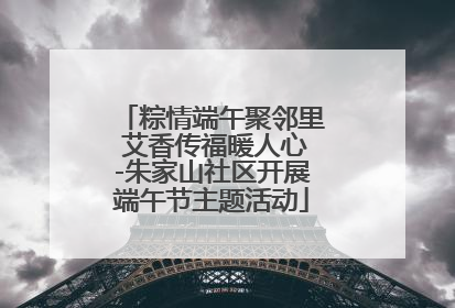 粽情端午聚邻里 艾香传福暖人心-朱家山社区开展端午节主题活动