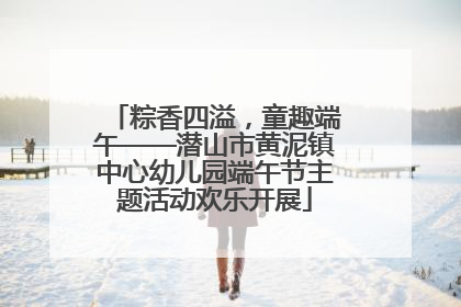 粽香四溢，童趣端午——潜山市黄泥镇中心幼儿园端午节主题活动欢乐开展