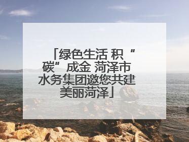 绿色生活 积“碳”成金 菏泽市水务集团邀您共建美丽菏泽