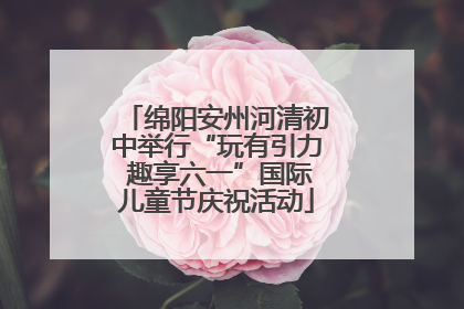 绵阳安州河清初中举行“玩有引力 趣享六一”国际儿童节庆祝活动