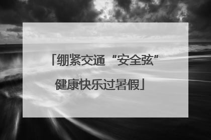 绷紧交通“安全弦” 健康快乐过暑假