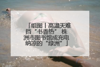 组图丨高温天难挡“书香热” 株洲市图书馆成充电纳凉的“绿洲”