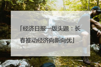 经济日报一版头题：长春推动经济向新向优