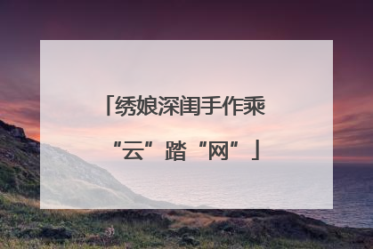 绣娘深闺手作乘“云”踏“网”