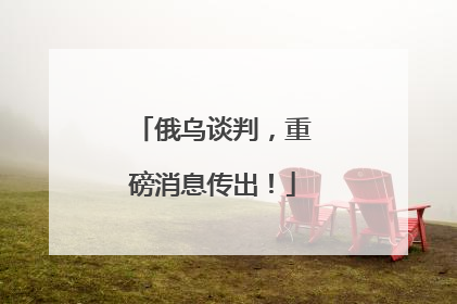 俄乌谈判，重磅消息传出！