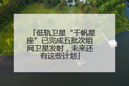 低轨卫星“千帆星座”已完成五批次组网卫星发射，未来还有这些计划