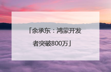 余承东：鸿蒙开发者突破800万