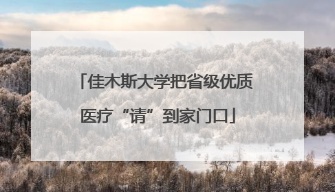 佳木斯大学把省级优质医疗“请”到家门口