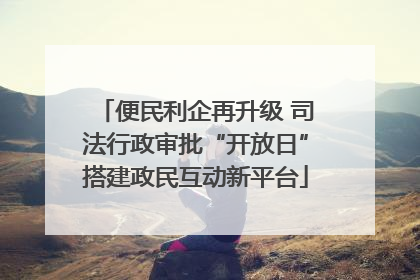 便民利企再升级 司法行政审批“开放日”搭建政民互动新平台