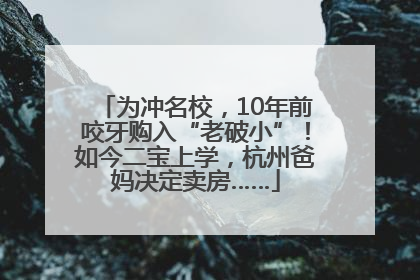 为冲名校，10年前咬牙购入“老破小”！如今二宝上学，杭州爸妈决定卖房……