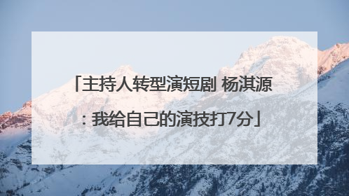 主持人转型演短剧 杨淇源：我给自己的演技打7分